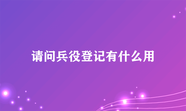 请问兵役登记有什么用