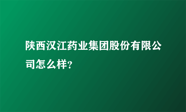 陕西汉江药业集团股份有限公司怎么样？