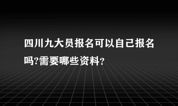 四川九大员报名可以自己报名吗?需要哪些资料？