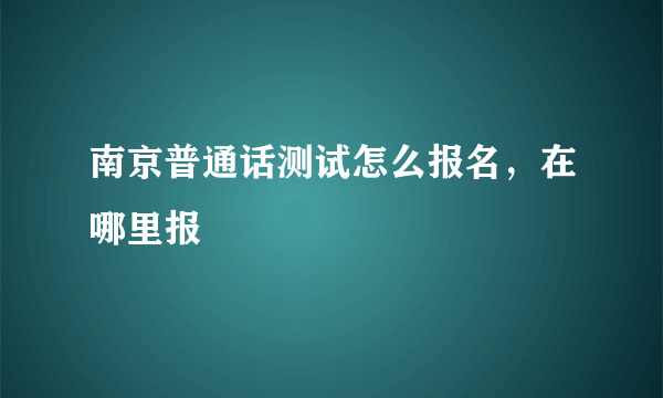 南京普通话测试怎么报名，在哪里报