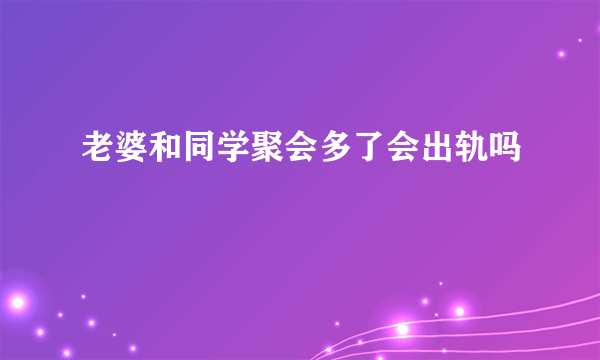 老婆和同学聚会多了会出轨吗