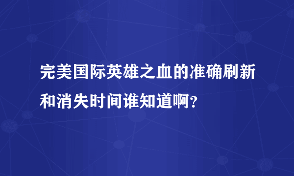 完美国际英雄之血的准确刷新和消失时间谁知道啊？