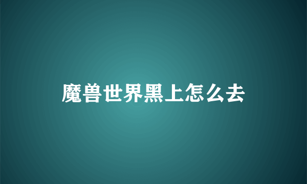 魔兽世界黑上怎么去