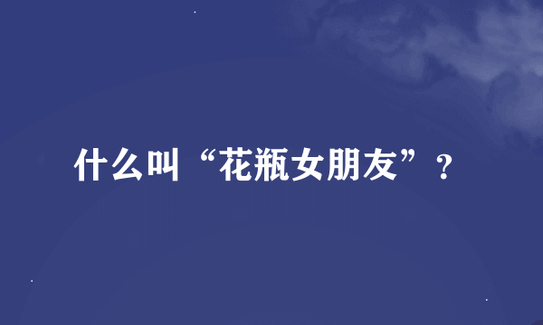 什么叫“花瓶女朋友”？