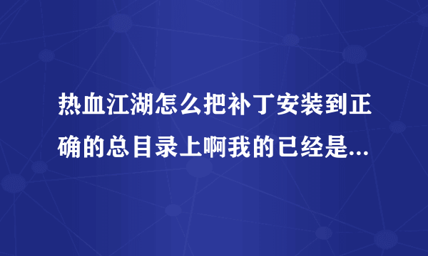 热血江湖怎么把补丁安装到正确的总目录上啊我的已经是8.0版本了