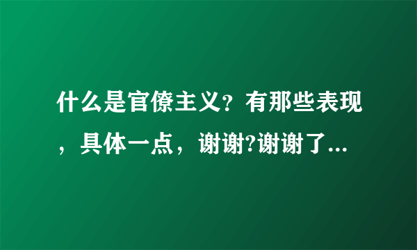 什么是官僚主义？有那些表现，具体一点，谢谢?谢谢了，大神帮忙啊