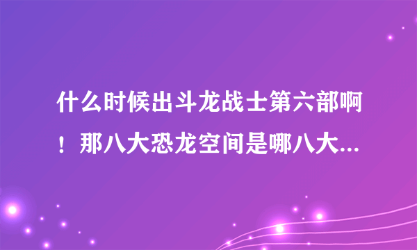 什么时候出斗龙战士第六部啊！那八大恐龙空间是哪八大（斗龙空间，兽