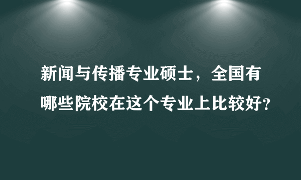 新闻与传播专业硕士，全国有哪些院校在这个专业上比较好？