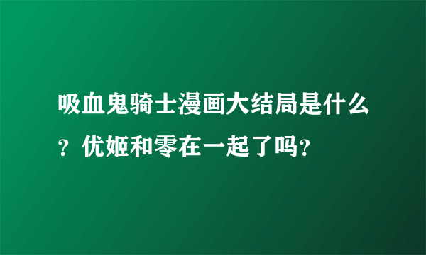 吸血鬼骑士漫画大结局是什么？优姬和零在一起了吗？