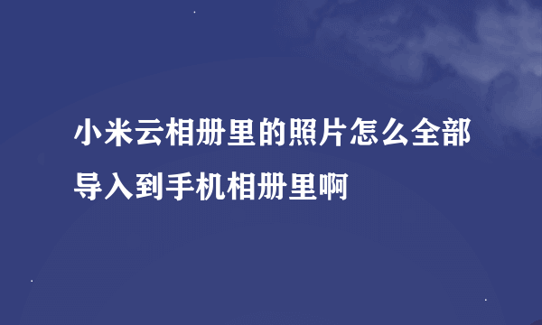 小米云相册里的照片怎么全部导入到手机相册里啊