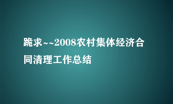 跪求~~2008农村集体经济合同清理工作总结