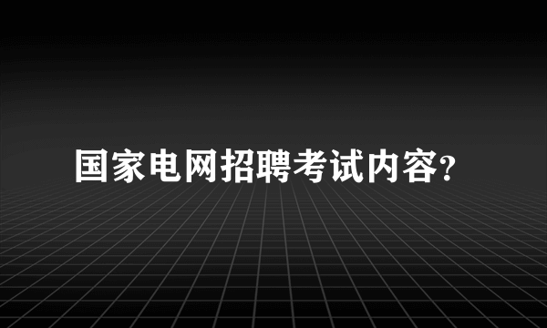 国家电网招聘考试内容？