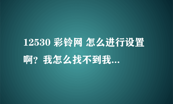 12530 彩铃网 怎么进行设置啊？我怎么找不到我的铃音库？？