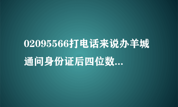 02095566打电话来说办羊城通问身份证后四位数，以及家庭所在市，请问是