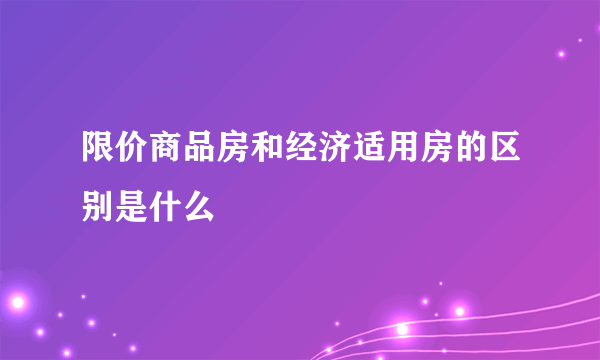 限价商品房和经济适用房的区别是什么