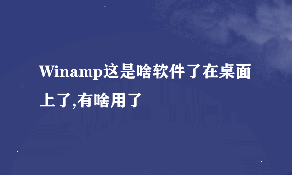 Winamp这是啥软件了在桌面上了,有啥用了