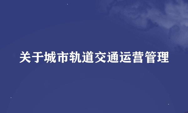 关于城市轨道交通运营管理