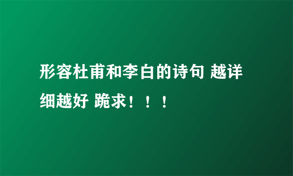 形容杜甫和李白的诗句 越详细越好 跪求！！！