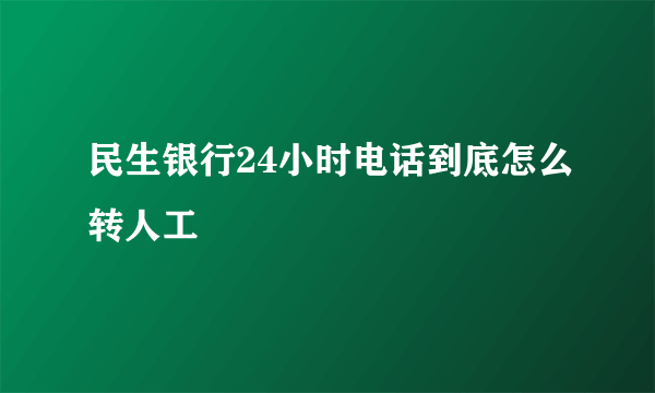 民生银行24小时电话到底怎么转人工