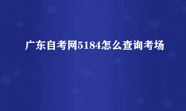 广东自考网5184怎么查询考场