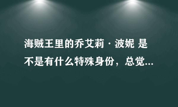 海贼王里的乔艾莉·波妮 是不是有什么特殊身份，总觉得她的食量和路飞还有艾斯很像