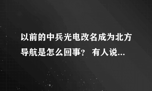 以前的中兵光电改名成为北方导航是怎么回事？ 有人说是为了迎合新的股市制度，避免作为国企的中兵受害！