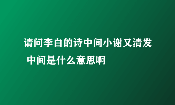 请问李白的诗中间小谢又清发 中间是什么意思啊