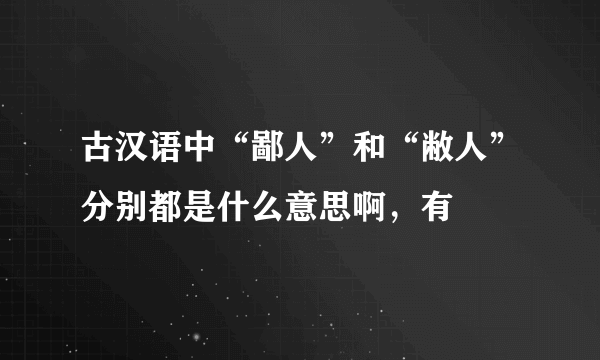 古汉语中“鄙人”和“敝人”分别都是什么意思啊，有