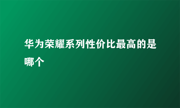 华为荣耀系列性价比最高的是哪个