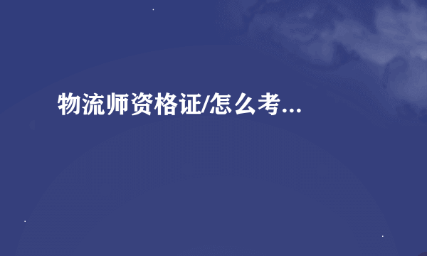 物流师资格证/怎么考...