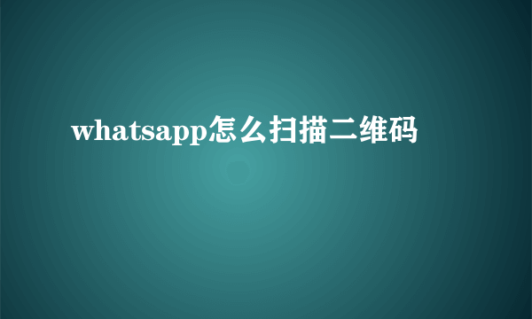 whatsapp怎么扫描二维码