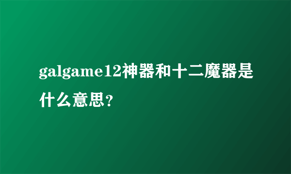 galgame12神器和十二魔器是什么意思？