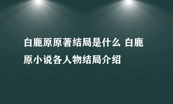 白鹿原原著结局是什么 白鹿原小说各人物结局介绍