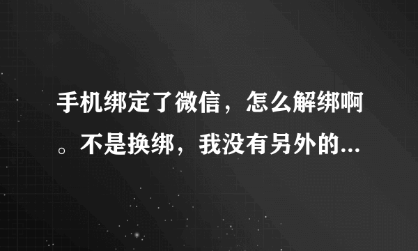 手机绑定了微信，怎么解绑啊。不是换绑，我没有另外的手机号，就是要解绑。