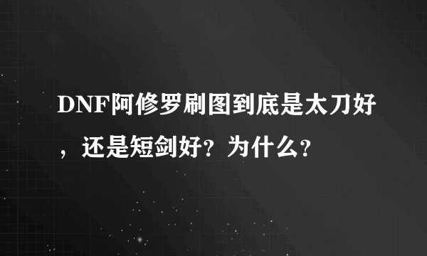 DNF阿修罗刷图到底是太刀好，还是短剑好？为什么？