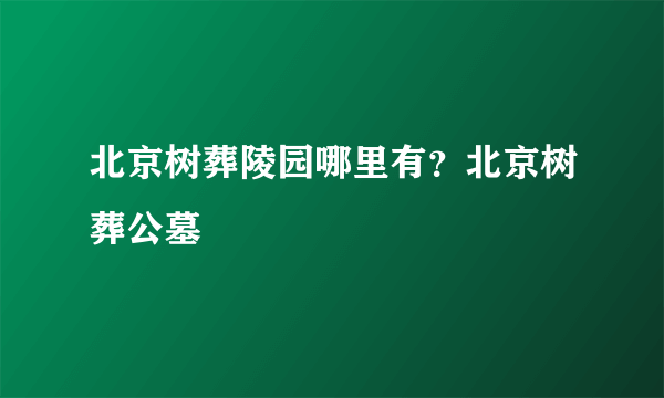 北京树葬陵园哪里有？北京树葬公墓