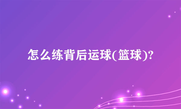 怎么练背后运球(篮球)?