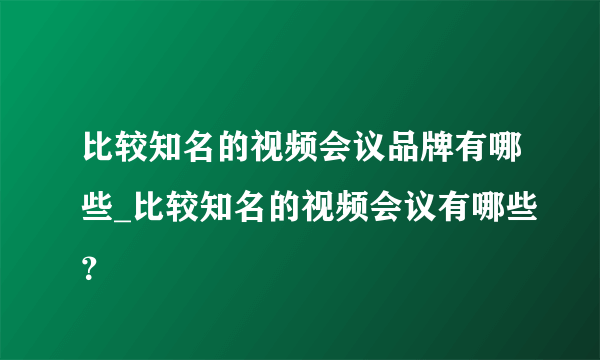 比较知名的视频会议品牌有哪些_比较知名的视频会议有哪些？