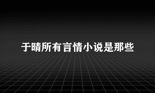 于晴所有言情小说是那些