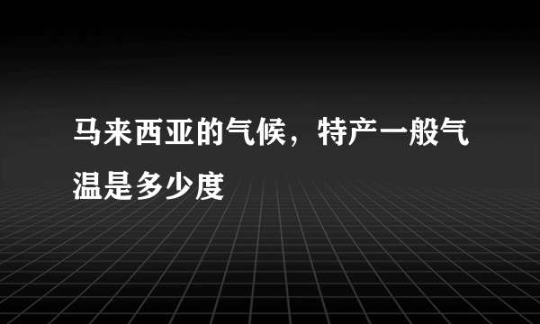 马来西亚的气候，特产一般气温是多少度