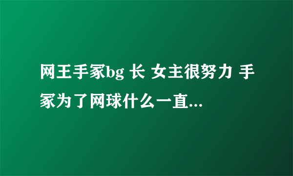 网王手冢bg 长 女主很努力 手冢为了网球什么一直没和她在一起 最后求婚是一个网球滚到女主身前