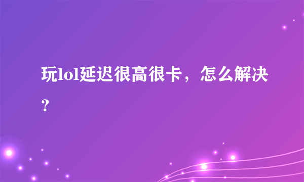 玩lol延迟很高很卡，怎么解决？