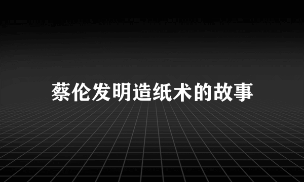 蔡伦发明造纸术的故事