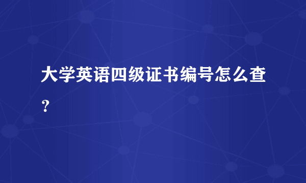 大学英语四级证书编号怎么查？