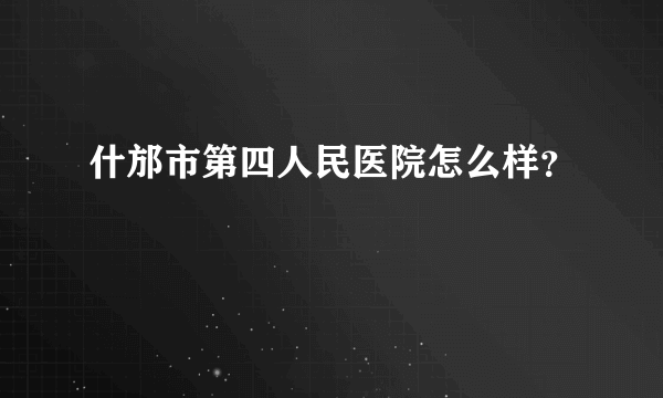 什邡市第四人民医院怎么样？