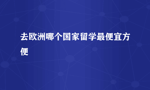 去欧洲哪个国家留学最便宜方便