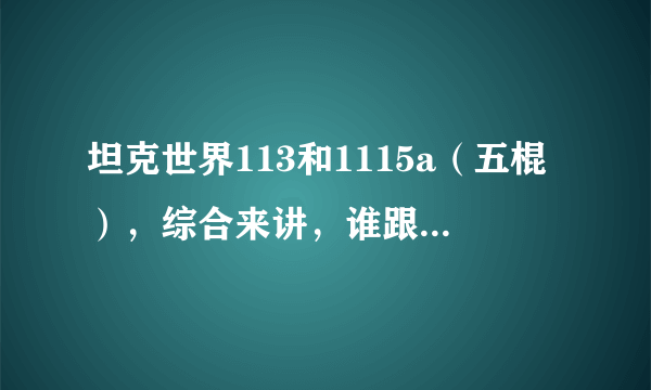 坦克世界113和1115a（五棍），综合来讲，谁跟强势一点？