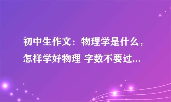 初中生作文：物理学是什么，怎样学好物理 字数不要过少。 要一篇作文，不要列出一点两点那样的。