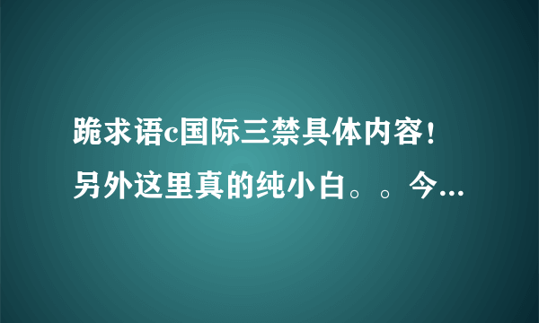 跪求语c国际三禁具体内容！另外这里真的纯小白。。今天找了一天语c的