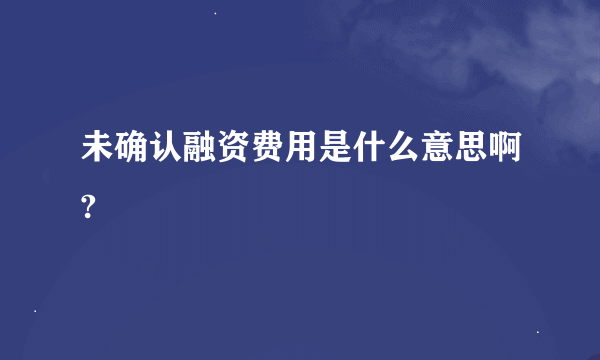 未确认融资费用是什么意思啊?